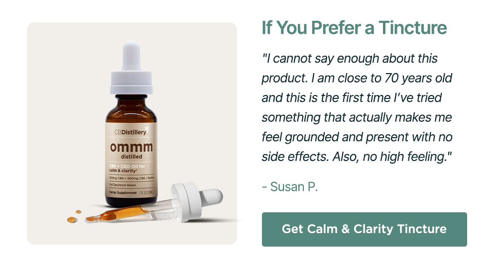 If You Prefer a Tincture: "I cannot say enough about this product. I am close to 70 years old and this is the first time I’ve tried something that actually makes me feel grounded and present with no side effects. Also, no high feeling." - Susan P. Get Calm & Clarity Tincture