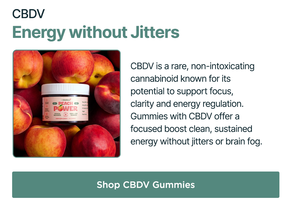 CBDV: Energy without Jitters. CBDV is a rare, non-intoxicating cannabinoid known for its potential to support focus, clarity and energy regulation. Gummies with CBDV offer a focused boost clean, sustained energy without jitters or brain fog. Shop CBDV Gummies