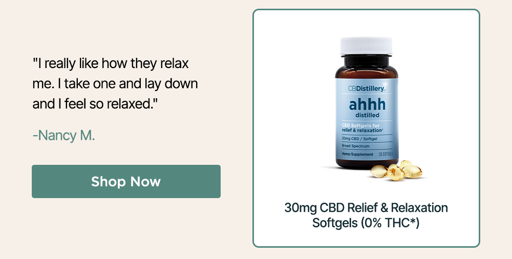 30mg CBD Relief & Relaxation Softgels (0% THC*) - 30 Count: "I really like how they relax me. I take one and lay down and I feel so relaxed." - Nancy M. ~ Shop Now