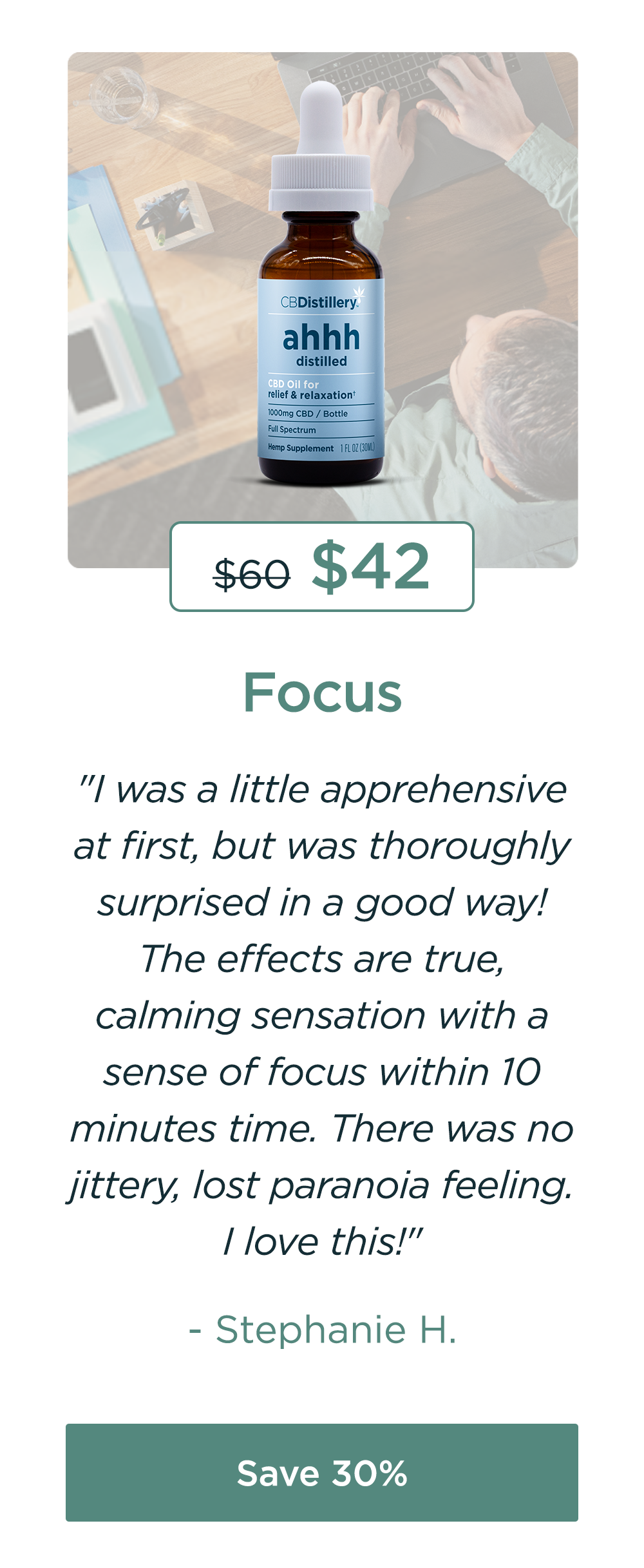 Focus: 1000mg CBD Relief & Relaxation Tincture. Originally $60; now $42. "I was a little apprehensive at first, but was thoroughly surprised in a good way! The effects are true, calming sensation with a sense of focus within 10 minutes time. There was no jittery, lost paranoia feeling. I love this!" - Stephanie H. Save 30%