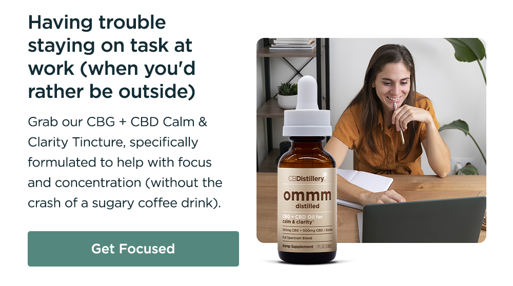 Having trouble staying on task at work (when you'd rather be outside): Grab our CBG + CBD Calm & Clarity Tincture, specifically formulated to help with focus and concentration (without the crash of a sugary coffee drink). Get Focused