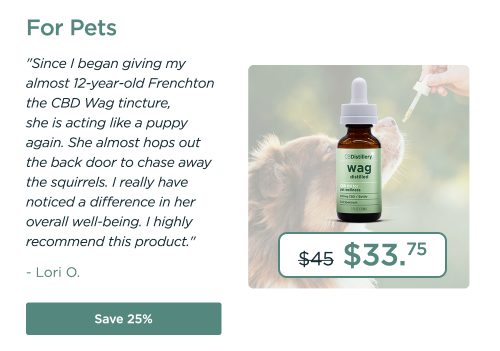 For Pets: 600mg CBD Pet Wellness Tincture. Originally $45; now $33.75. "Since I began giving my almost 12-year-old Frenchton the CBD Wag tincture, she is acting like a puppy again. She almost hops out the back door to chase away the squirrels. I really have noticed a difference in her overall well-being. I highly recommend this product." - Lori O. Save 25%
