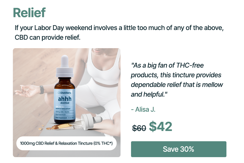 Relief: If your Labor Day weekend involves a little too much of any of the above, CBD can provide relief. 1000mg CBD Relief & Relaxation Tincture (0% THC*): "As a big fan of THC-free products, this tincture provides dependable relief that is mellow and helpful." - Alisa J. Originally $60, now $42. Save 30%
