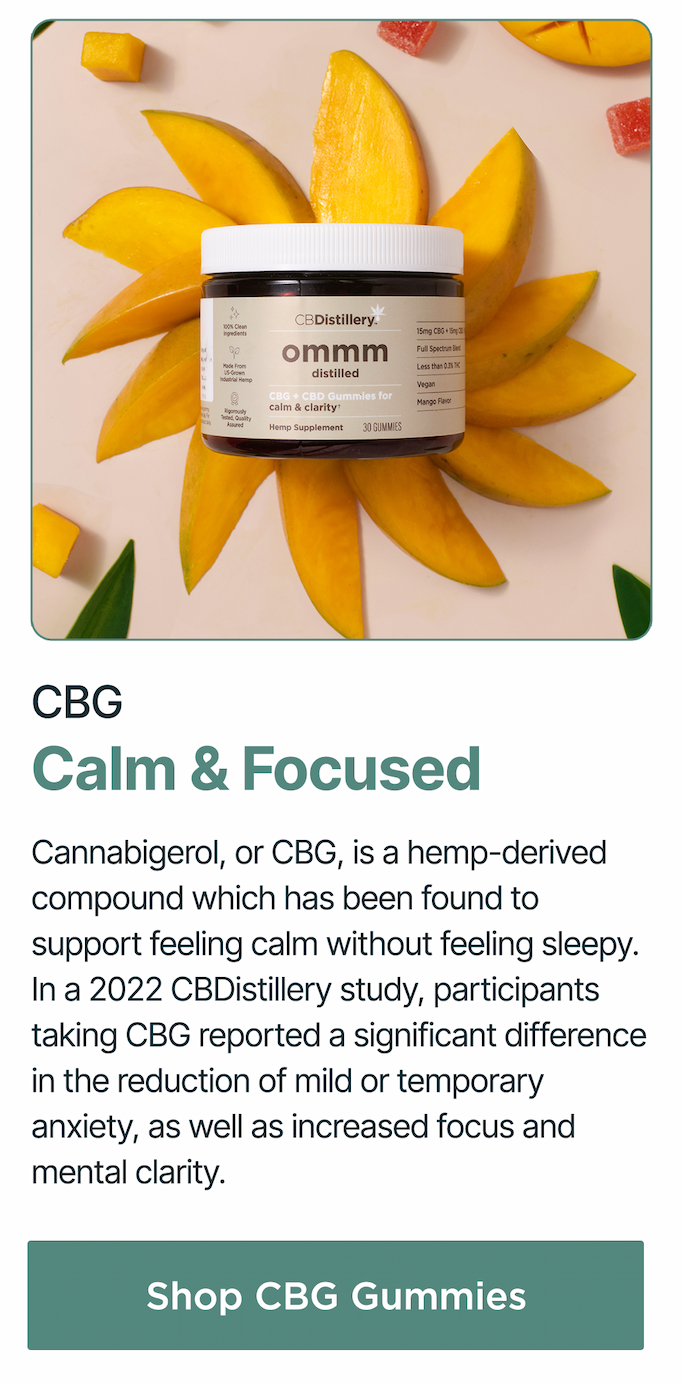 CBG: Calm & Focused. Cannabigerol, or CBG, is a hemp-derived compound which has been found to support feeling calm without feeling sleepy. In a 2022 CBDistillery study, participants taking CBG reported a significant difference in the reduction of mild or temporary anxiety, as well as increased focus and mental clarity. Shop CBG Gummies CBG: Calm & Focused. Cannabigerol, or CBG, is a hemp-derived compound which has been found to support feeling calm without feeling sleepy. In a 2022 CBDistillery study, participants taking CBG reported a significant difference in the reduction of mild or temporary anxiety, as well as increased focus and mental clarity. Shop CBG Gummies