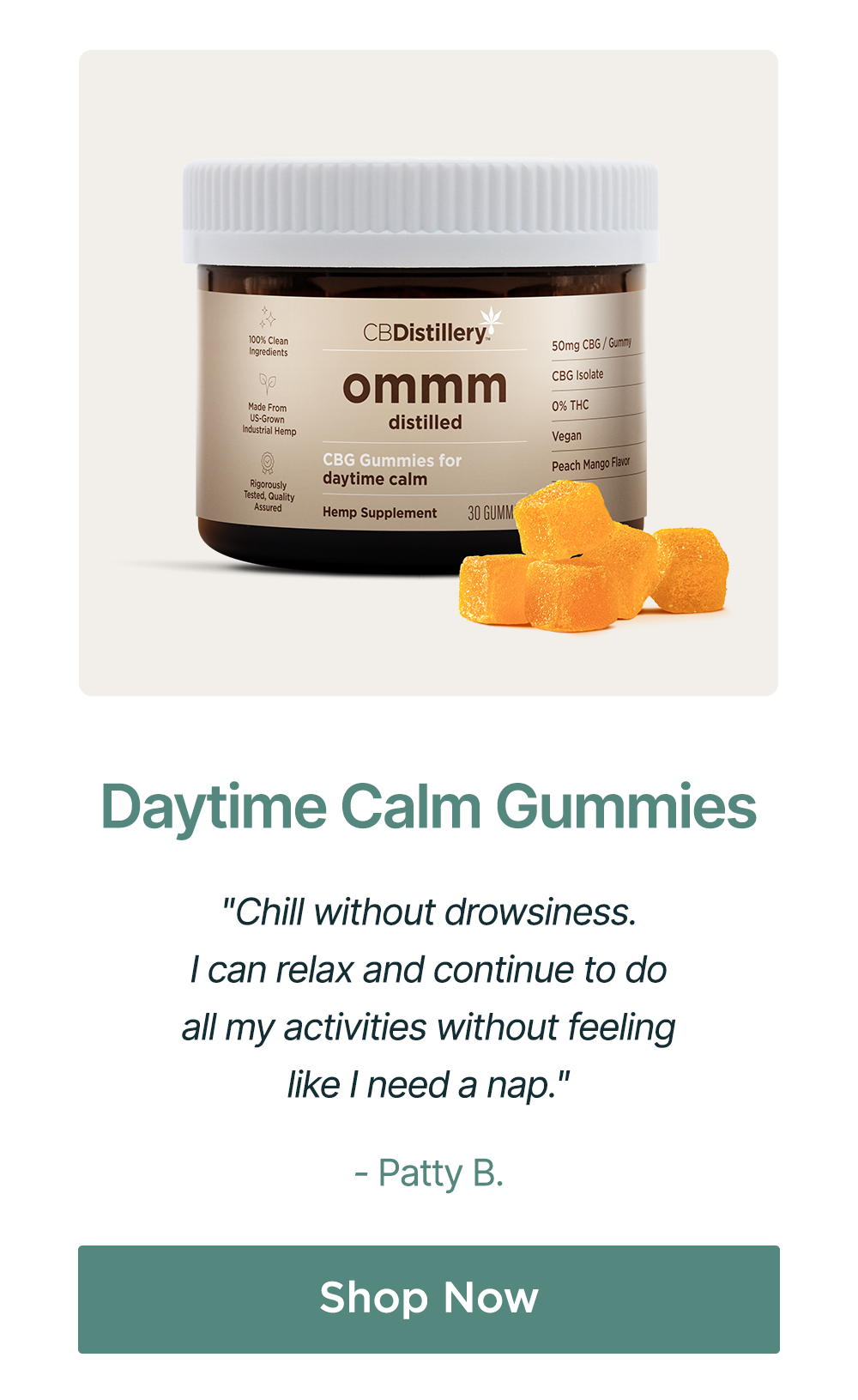 Daytime Calm Gummies: "Chill without drowsiness. I can relax and continue to do all my activities without feeling like I need a nap." - Patty B. Shop Now