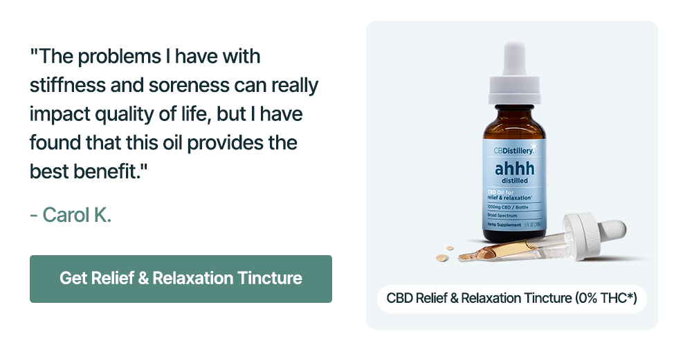 1000mg CBD Relief & Relaxation Tincture (0% THC*): "The problems I have with stiffness and soreness can really impact quality of life, but I have found that this oil provides the best benefit." - Carol K. Get Relief & Relaxation Tincture