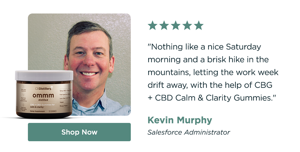 "Nothing like a nice Saturday morning and a brisk hike in the mountains, letting the work week drift away, with the help of CBG + CBD Calm & Clarity Gummies.&nbsp;" - Kevin Murphy, Salesforce Administrator. Shop Now!