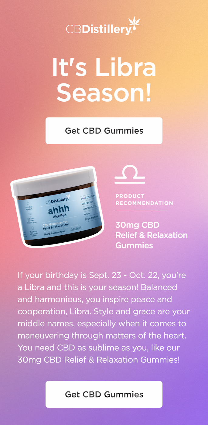 It's Libra Season! ~ Product Recommendation: 30mg CBD Relief & Relaxation Gummies ~ Get CBD Gummies ~ If your birthday is Sept. 23 - Oct. 22, you're a Libra and this is your season! Balanced and harmonious, you inspire peace and cooperation, Libra. Style and grace are your middle names, especially when it comes to maneuvering through matters of the heart. You need CBD as sublime as you, like our 30mg CBD Relief & Relaxation Gummies! ~ Get CBD Gummies