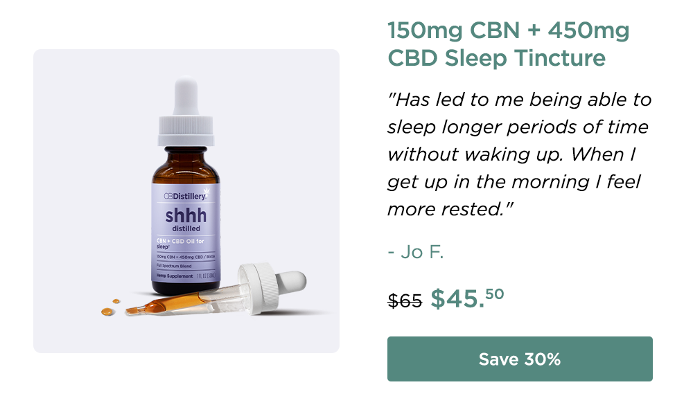 150mg CBN + 450mg CBD Sleep Tincture: "Has led to me being able to sleep longer periods of time without waking up. When I get up in the morning I feel more rested." - Jo F. Originally $65; now $45.50. Save 30%