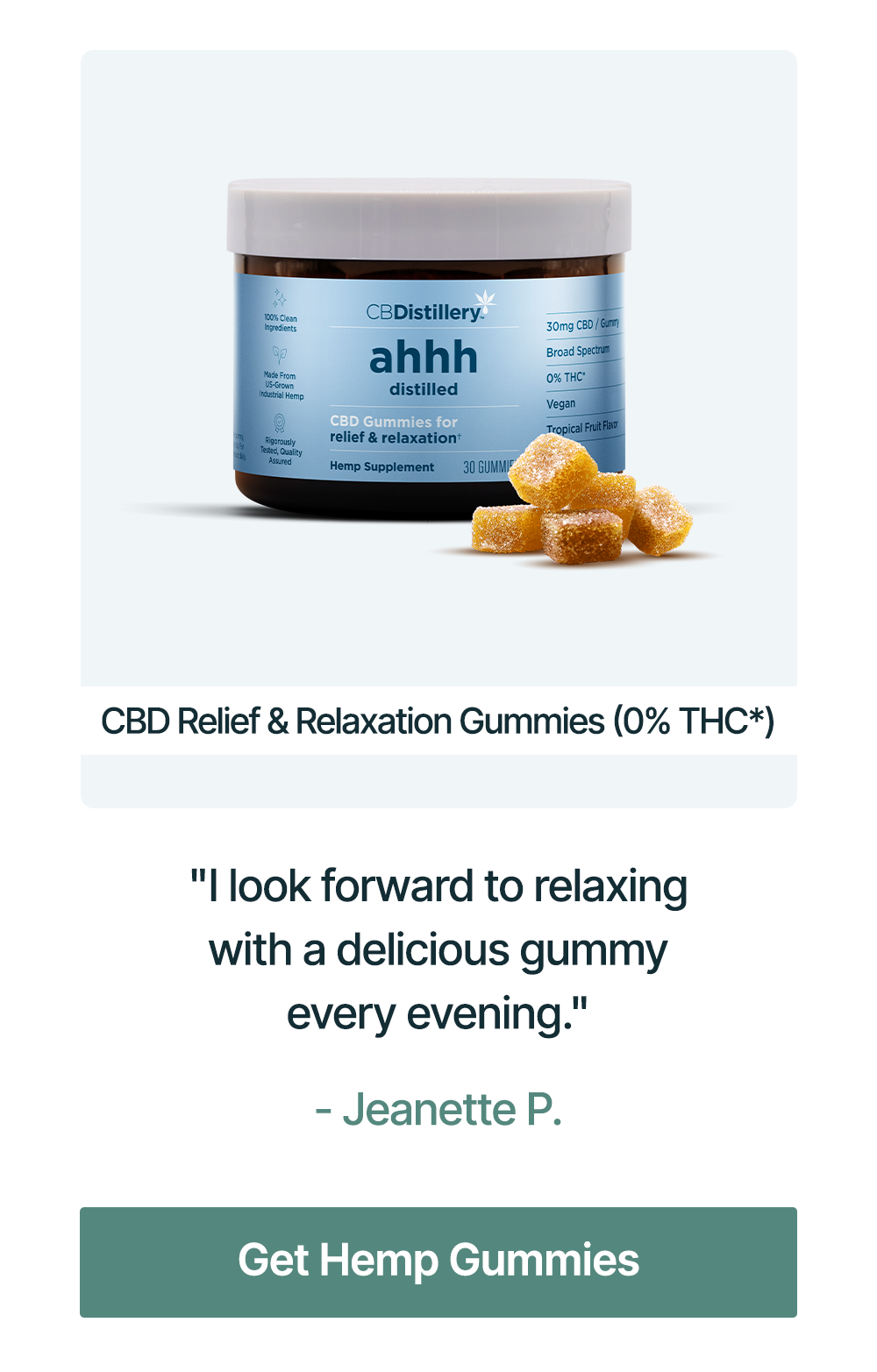 CBD Relief & Relaxation Gummies (0% THC*): "I look forward to relaxing with a delicious gummy every evening." - Jeanette P. Get Hemp Gummies CBD Relief & Relaxation Gummies (0% THC*): "I look forward to relaxing with a delicious gummy every evening." - Jeanette P. Get Hemp Gummies
