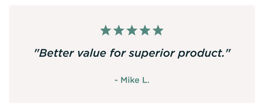 "Better value for superior product." - Mike L. 