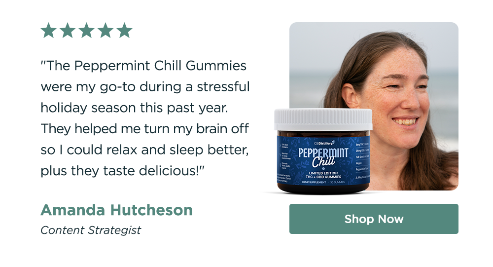 "The Peppermint Chill Gummies were my go-to during a stressful holiday season this past year. They helped me turn my brain off so I could relax and sleep better, plus they taste delicious!" - Amanda Hutcheson, Content Strategist. Shop Now!