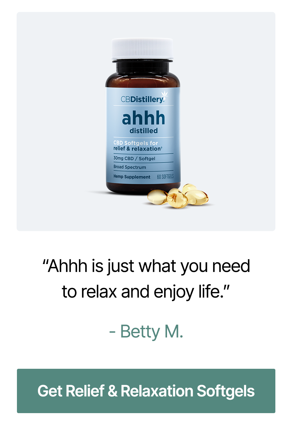 30mg CBD Relief & Relaxation Softgels (0% THC*) - 60 Count: “Ahhh is just what you need to relax and enjoy life.” – Betty M. ~ Get Relief & Relaxation Softgels 30mg CBD Relief & Relaxation Softgels (0% THC*) - 60 Count: “Ahhh is just what you need to relax and enjoy life.” – Betty M. ~ Get Relief & Relaxation Softgels