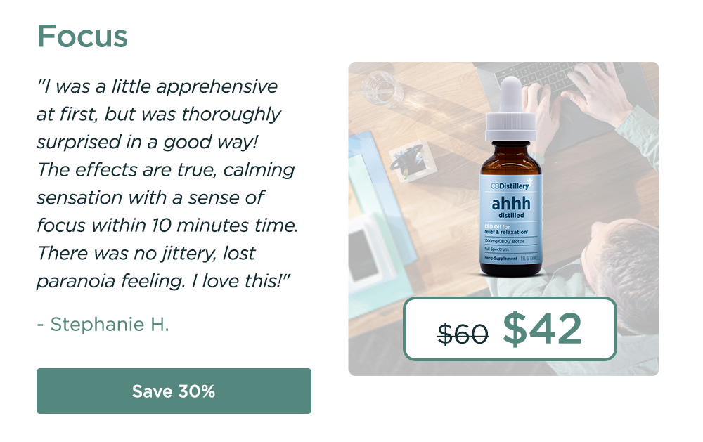 Focus: 1000mg CBD Relief & Relaxation Tincture. Originally $60; now $42. "I was a little apprehensive at first, but was thoroughly surprised in a good way! The effects are true, calming sensation with a sense of focus within 10 minutes time. There was no jittery, lost paranoia feeling. I love this!" - Stephanie H. Save 30%