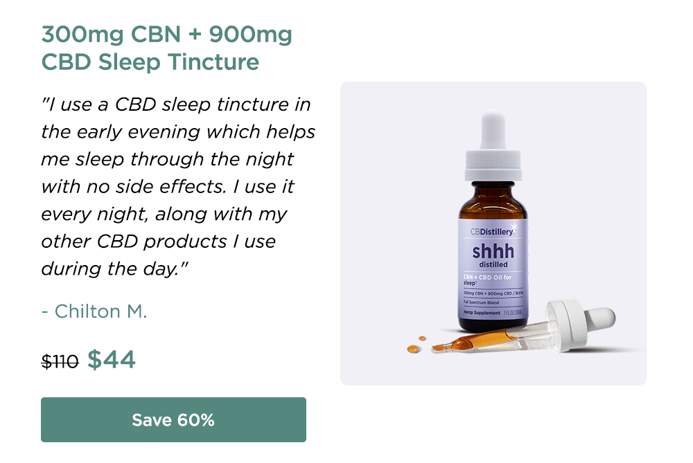 300mg CBN + 900mg CBD Sleep Tincture: "I use a CBD sleep tincture in the early evening which helps me sleep through the night with no side effects. I use it every night, along with my other CBD products I use during the day." - Chilton M. Originally $110; now $44. Save 60%