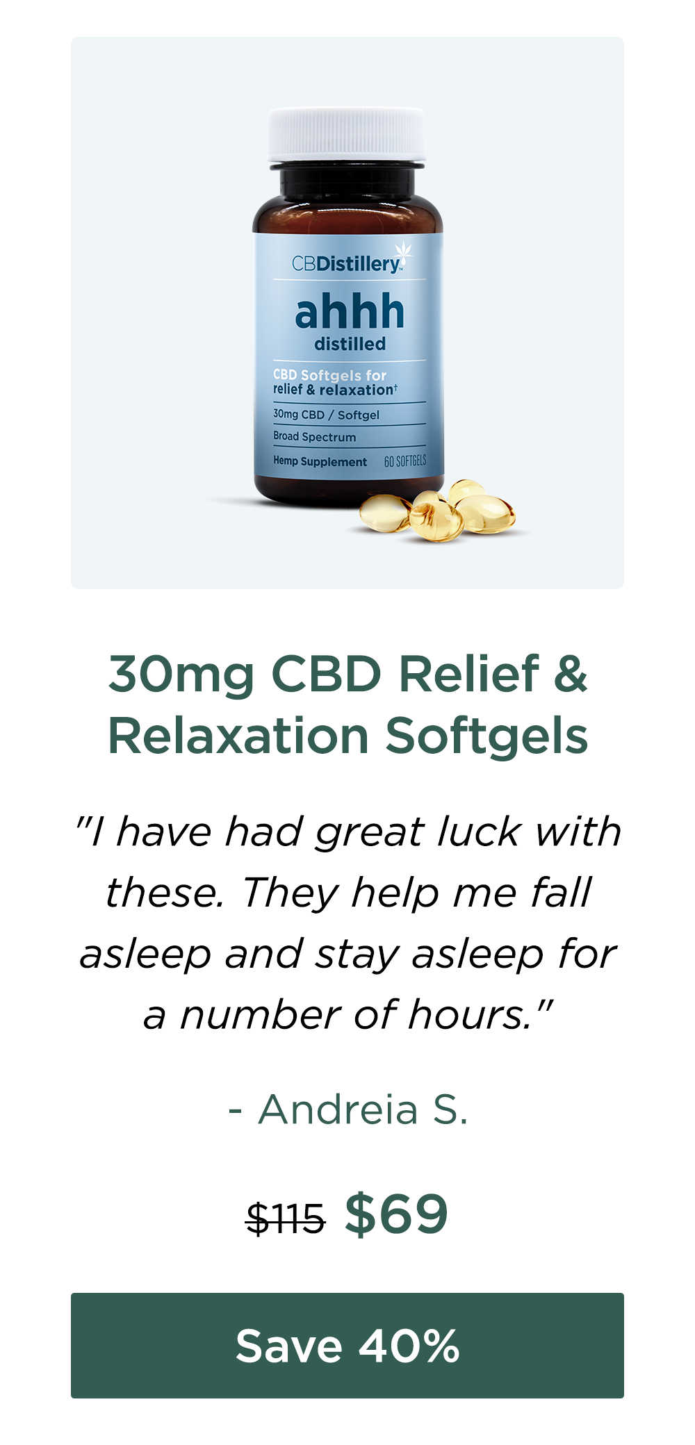 30mg CBD Relief & Relaxation Softgels "I have had great luck with these. They help me fall asleep and stay asleep for a number of hours." - Andreia S. Originally $115; now $69. Save 40%