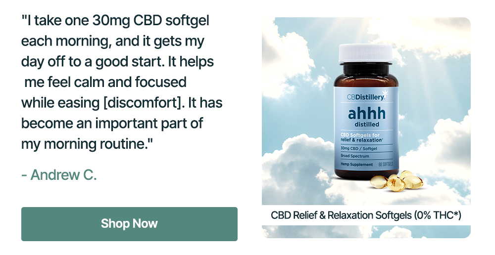 30mg CBD Relief & Relaxation Softgels (0% THC*) - 60 Count: "I take one 30mg CBD softgel each morning, and it gets my day off to a good start. It helps me feel calm and focused while easing [discomfort]. It has become an important part of my morning routine." - Andrew C. Shop Now
