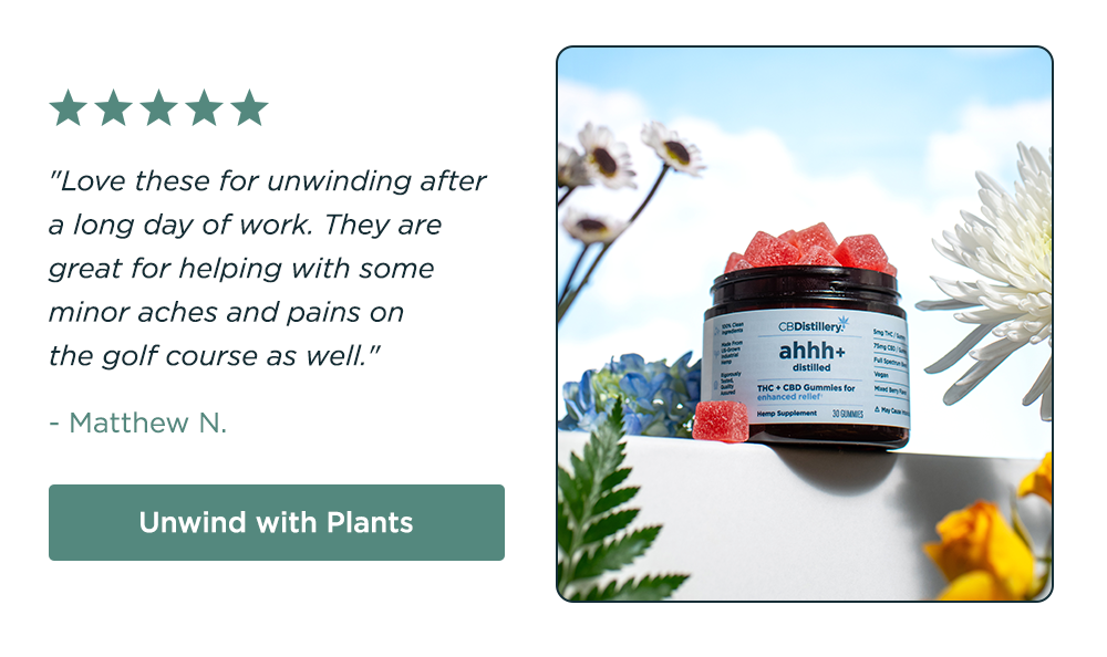 [pictured: 5mg THC + 75mg CBD Enhanced Relief Gummies] "Love these for unwinding after a long day of work. They are great for helping with some minor aches and pains on the golf course as well." - Matthew N. Unwind with Plants