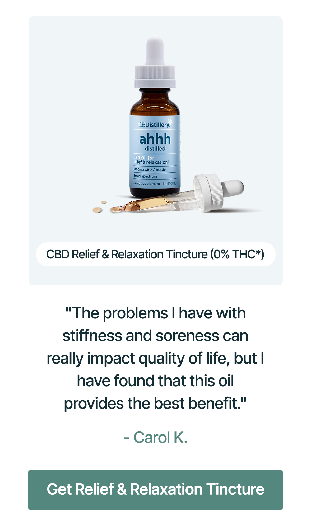 1000mg CBD Relief & Relaxation Tincture (0% THC*): "The problems I have with stiffness and soreness can really impact quality of life, but I have found that this oil provides the best benefit." - Carol K. Get Relief & Relaxation Tincture