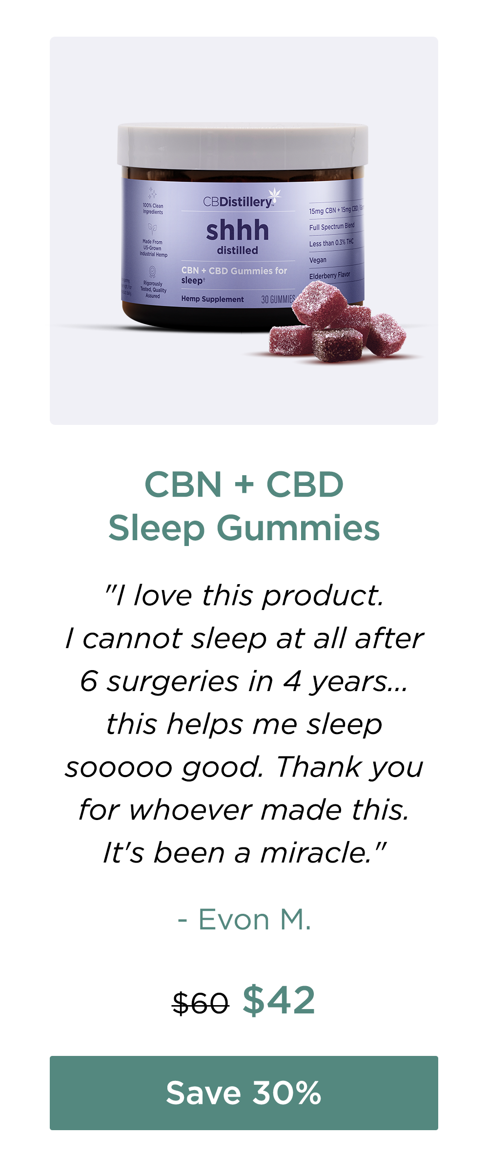 CBN + CBD Sleep Gummies: "I love this product. I cannot sleep at all after 6 surgeries in 4 years... this helps me sleep sooooo good. Thank you for whoever made this. It's been a miracle." - Evon M. Originally $60; now $42. Save 30%