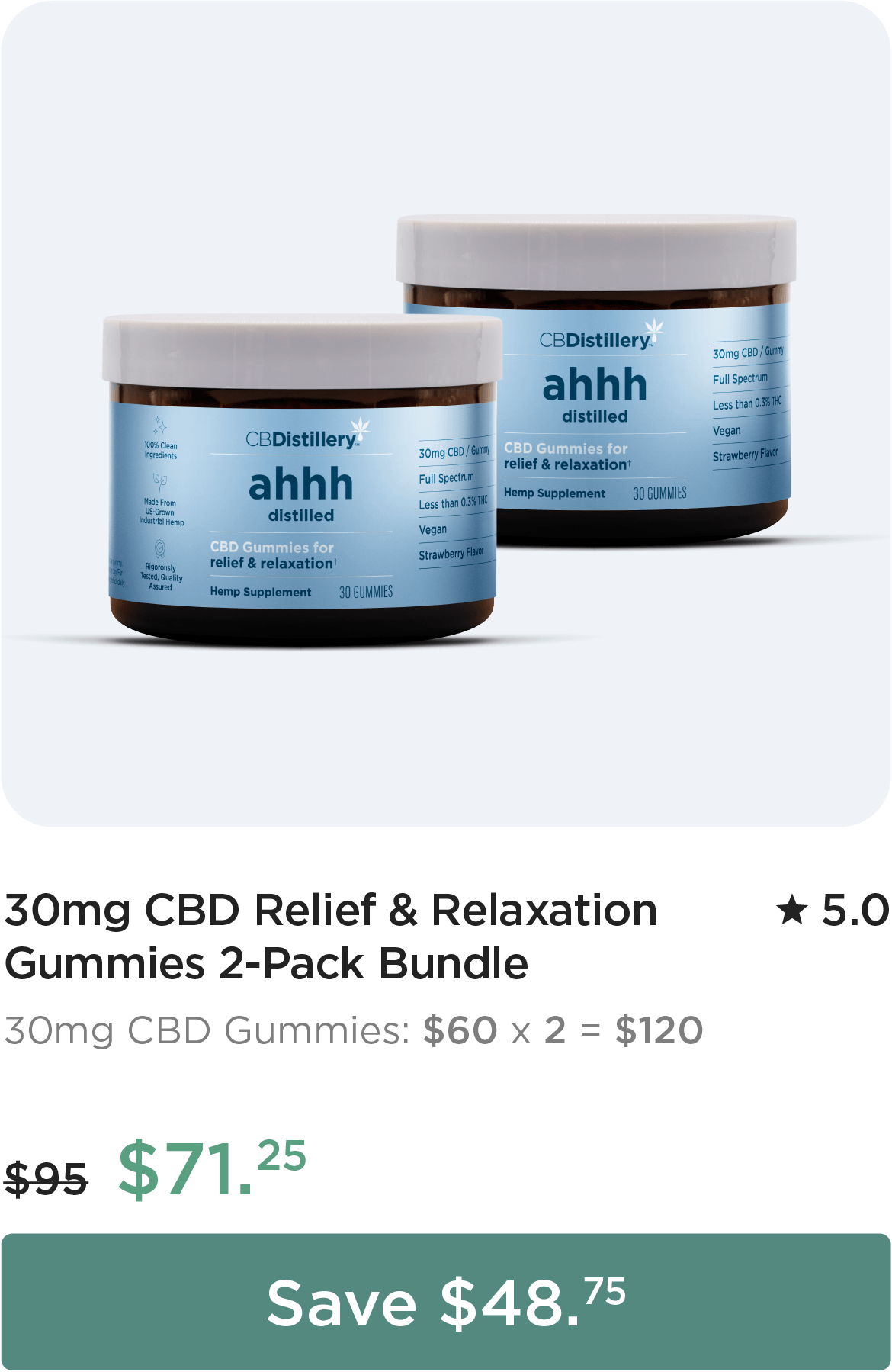 30mg CBD Relief & Relaxation Gummies 2-Pack Bundle. 30mg CBD Gummies: $60 x 2 = $120. Bundle price: originally $95, now $71.25. Save $48.75