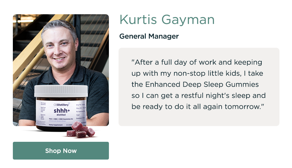 Kurtis Gaiman, General Manager. "After a full day of work and keeping up with my non-stop little kids, I take the Enhanced Deep Sleep Gummies so I can get a restful night's sleep and be ready to do it all again tomorrow." Shop Now