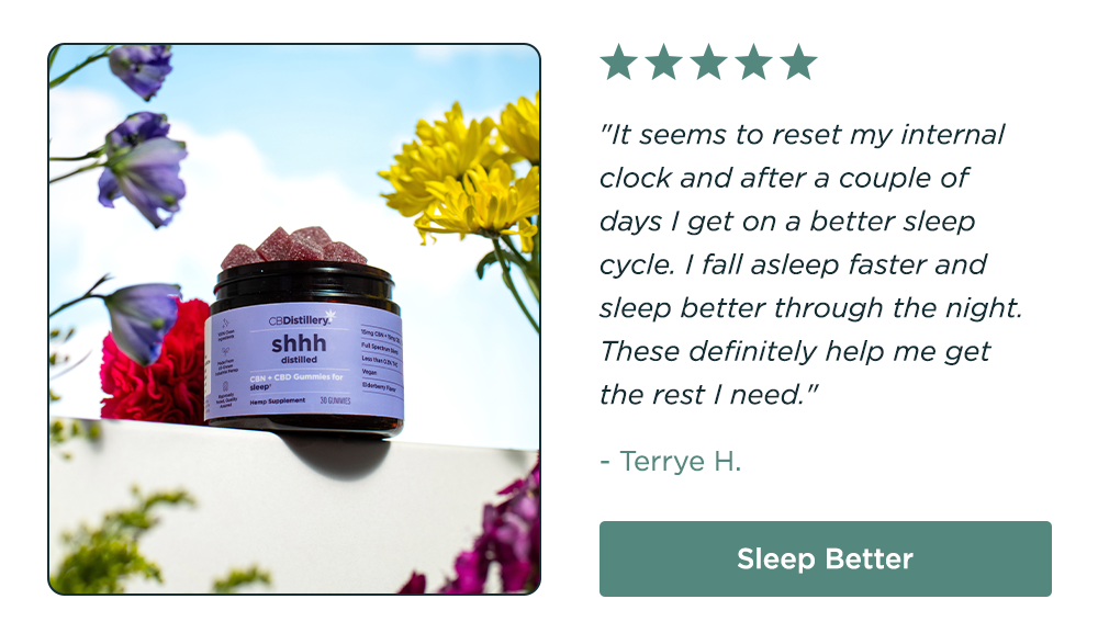 [pictured: 15mg CBN + 15mg CBD Sleep Gummies] "It seems to reset my internal clock and after a couple of days I get on a better sleep cycle. I fall asleep faster and sleep better through the night. These definitely help me get the rest I need." - Terry H. Sleep Better