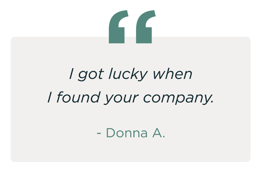 "I got lucky when I found your company." - Donna A.