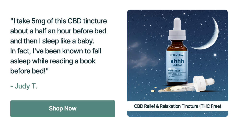 2500mg CBD Relief & Relaxation Tincture (THC-Free): "I take 5mg of this CBD tincture about a half an hour before bed and then I sleep like a baby. In fact, I've been known to fall asleep while reading a book before bed!" - Judy T. Shop Now