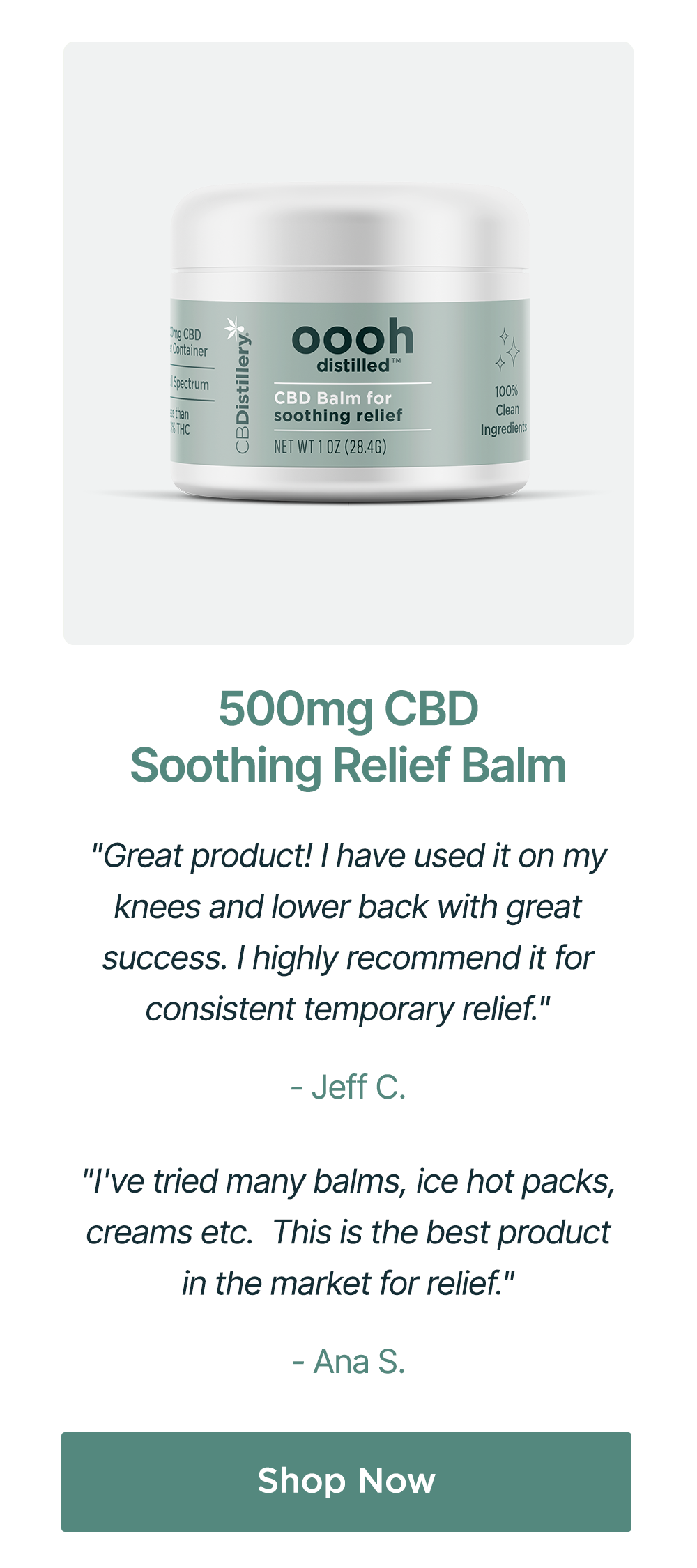 500mg CBD Soothing Relief Balm: "Great product! I have used it on my knees and lower back with great success. I highly recommend it for consistent temporary relief." - Jeff C. ~ "I've tried many balms, ice hot packs, creams etc. This is the best product in the market for relief." - Ana S. ~ Shop Now 500mg CBD Soothing Relief Balm: "Great product! I have used it on my knees and lower back with great success. I highly recommend it for consistent temporary relief." - Jeff C. ~ "I've tried many balms, ice hot packs, creams etc. This is the best product in the market for relief." - Ana S. ~ Shop Now