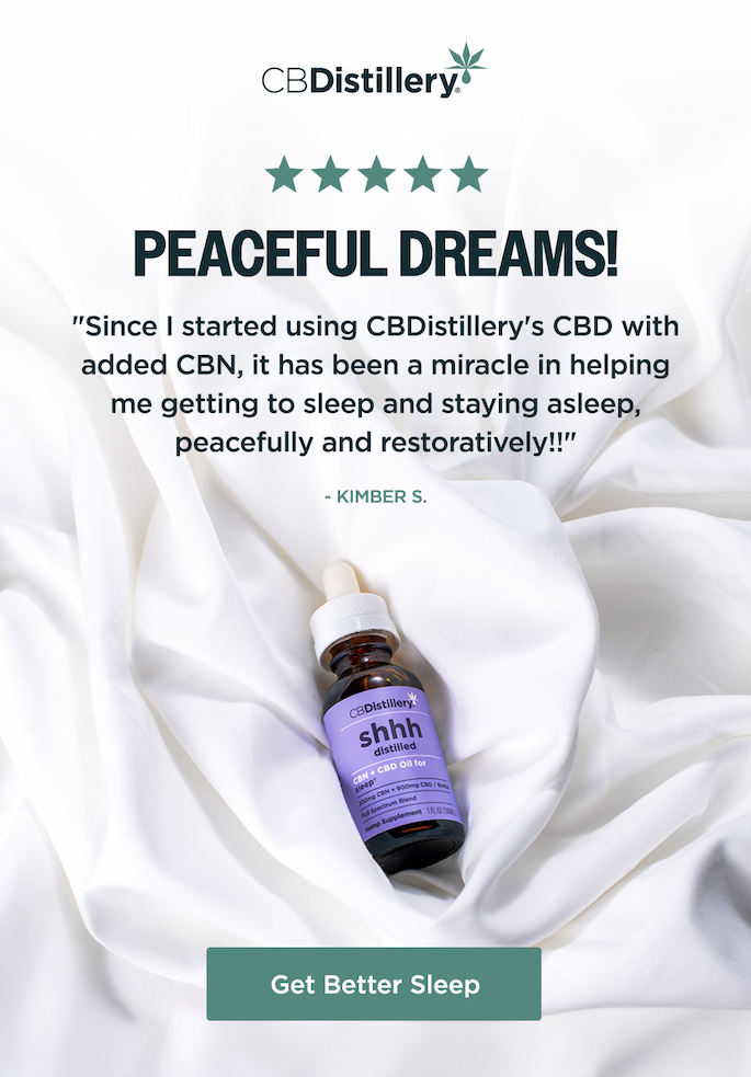 5-Star Review: "Peaceful Dreams! Since I started using CBDistillery's CBD with added CBN, it has been a miracle in helping me getting to sleep and staying asleep, peacefully and restoratively!!" - Kimber S. Get Better Sleep