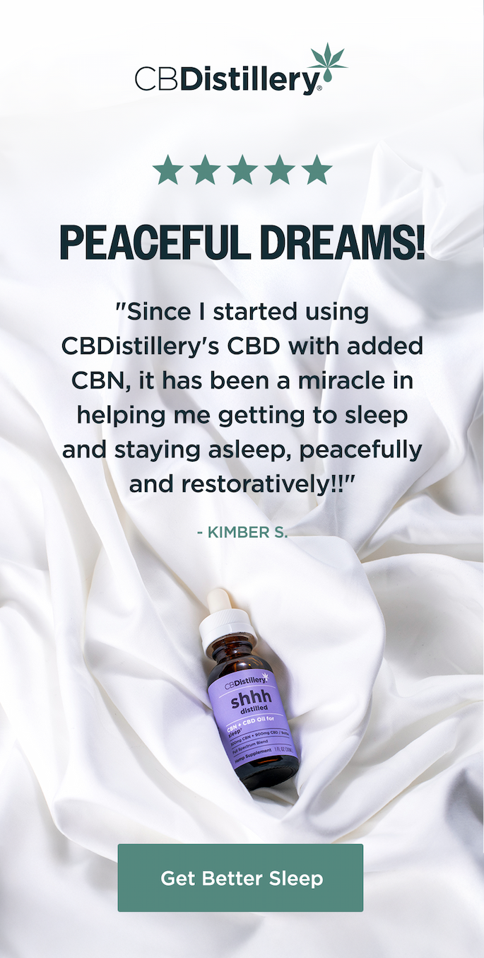5-Star Review: "Peaceful Dreams! Since I started using CBDistillery's CBD with added CBN, it has been a miracle in helping me getting to sleep and staying asleep, peacefully and restoratively!!" - Kimber S. Get Better Sleep
