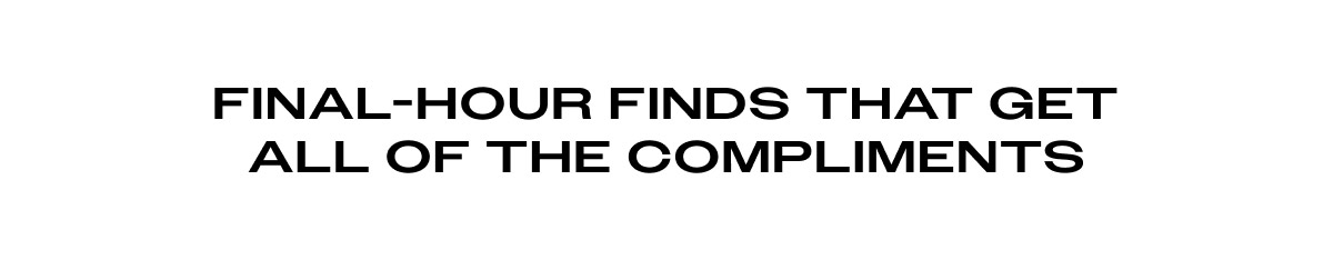 Final-hour finds that get all of the compliments