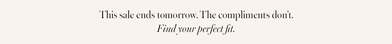 This sale ends tomorrow. The compliments don't. Find your perfect fit.