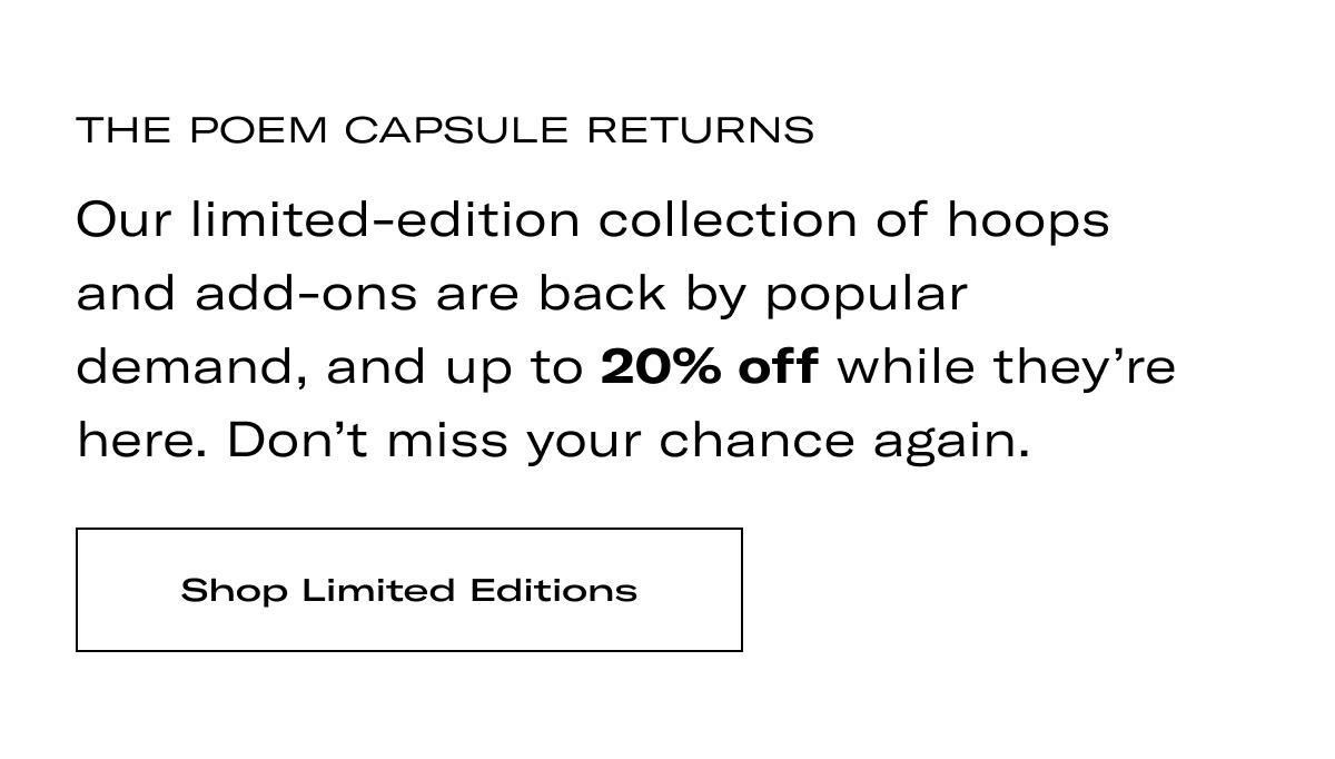 The Poem Capsule Returns | Our limited-edition collection of hoops and add-ons are back by popular demand, and up to 20% off while they're here. Don't miss your chance again. >> SHOP LIMITED EDITIONS <<