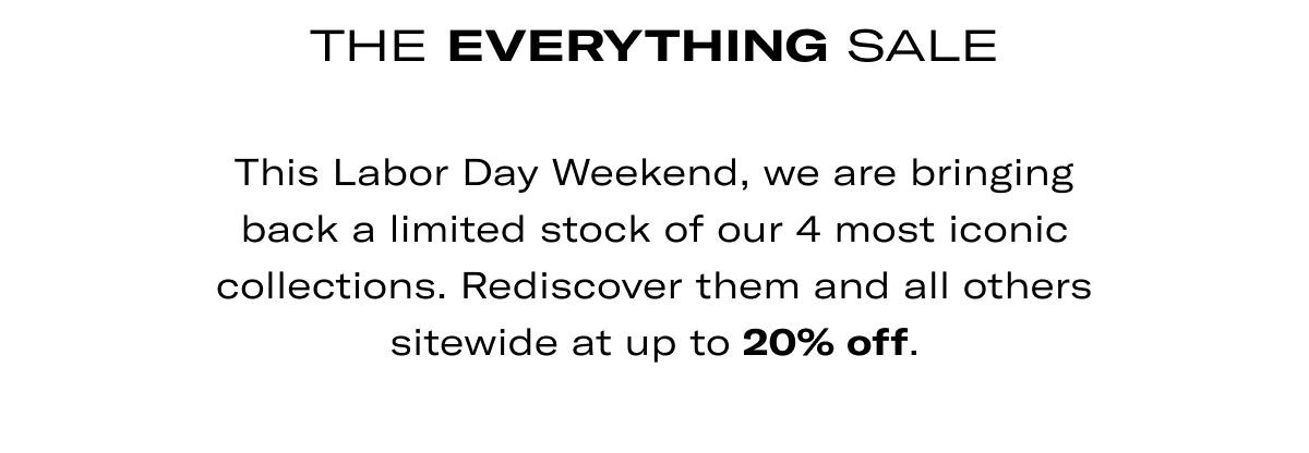 THE EVERYTHING SALE | This Labor Day Weekend, we are bringing back a limited stock of our 4 most iconic collections. Rediscover them and all others sitewide at up to 20% off. >> PREVIEW THE DROPS <<