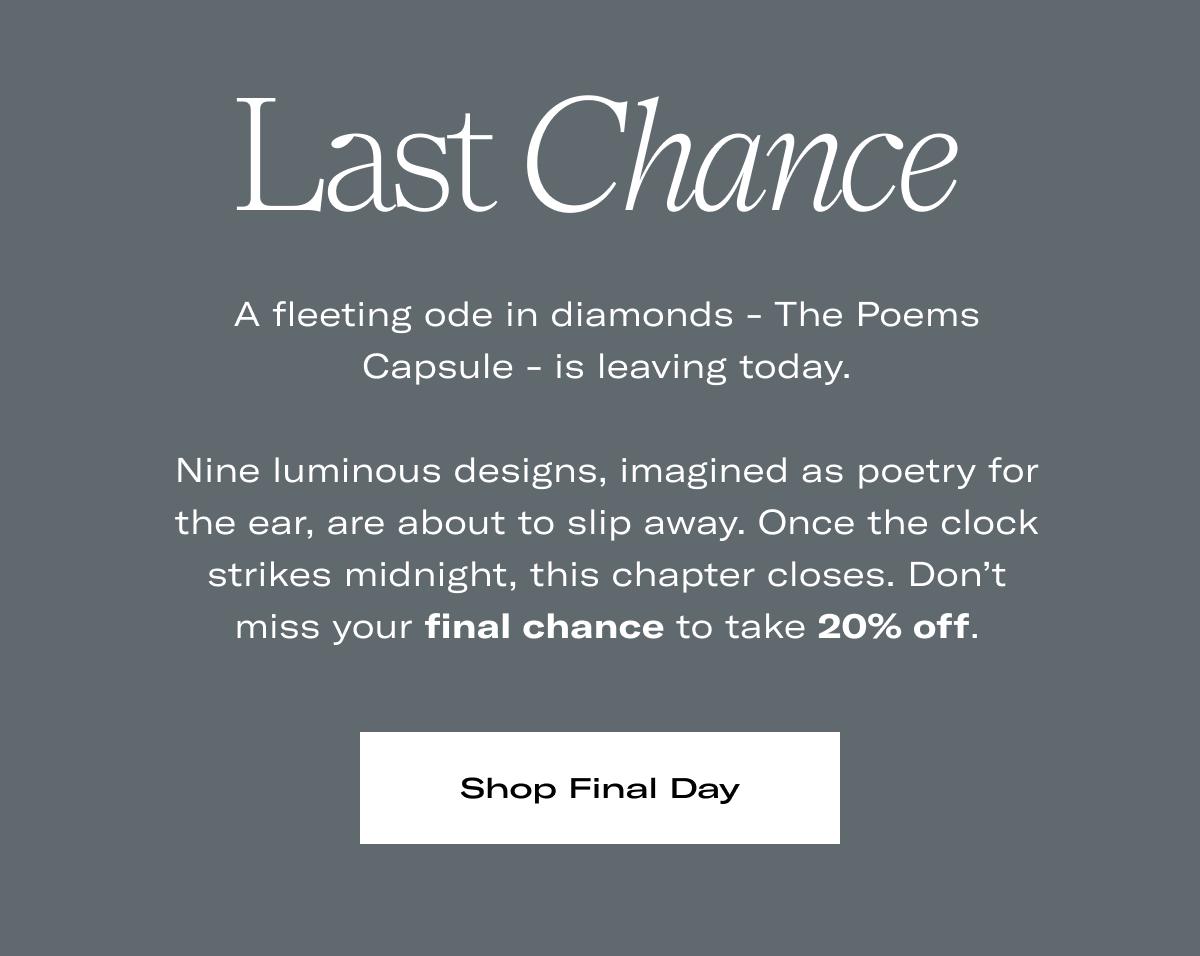 Last Chance | A fleeting ode in diamonds - The Poems Capsule - is leaving today.  Nine luminous designs, imagined as poetry for the ear, are about to slip away. Once the clock strikes midnight, this chapter closes. Don't miss your final chance to take 20% off. >> SHOP FINAL DAY <<
