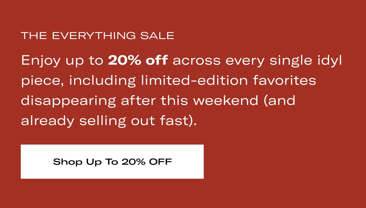 THE EVERYTHING SALE | Enjoy up to 20% off across every single idyl piece, including limited-edition favorites  disappearing after this weekend (and already selling out fast). >> SHOP UP TO 20% OFF <<