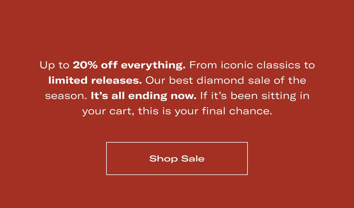 Up to 20% off everything. From iconic classics to limited releases. Our best diamond sale of the season. It's all ending now. If it's been sitting in your cart, this is your final chance. >> SHOP SALE <<
