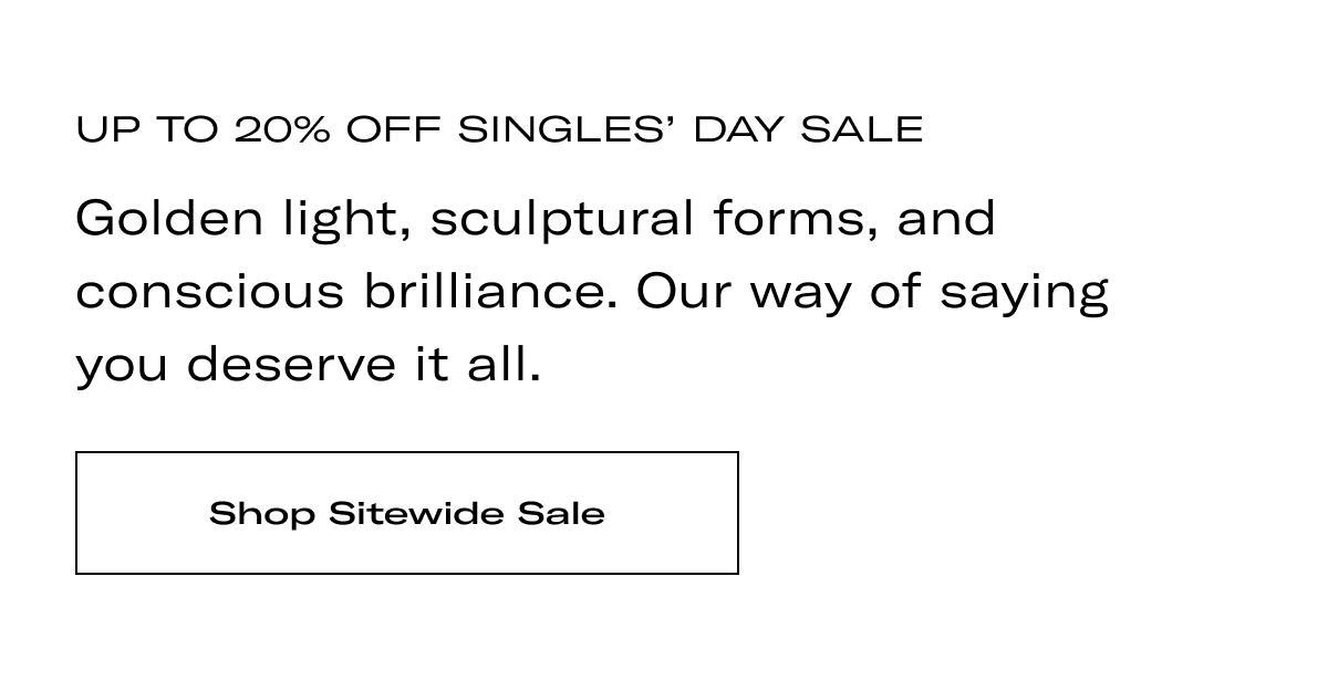 UP TO 20% OFF SINGLES' DAY SALE | Golden light, sculptural forms, and conscious brilliance. Our way of saying you deserve it all. >> SHOP SITEWIDE SALE <<