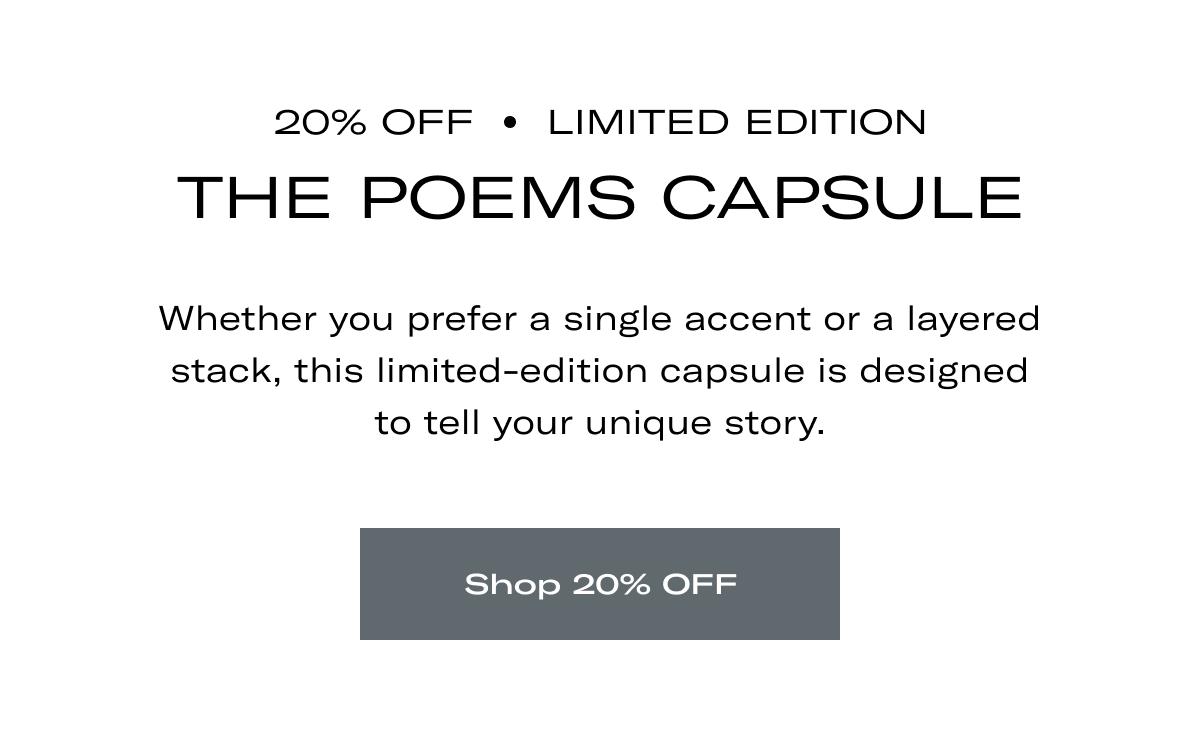 20% OFF | LIMITED EDITION | THE POEMS CAPSULE | Whether you prefer a single accent or a layered stack, this limited-edition capsule is designed to tell your unique story. >> SHOP 20% OFF <<
