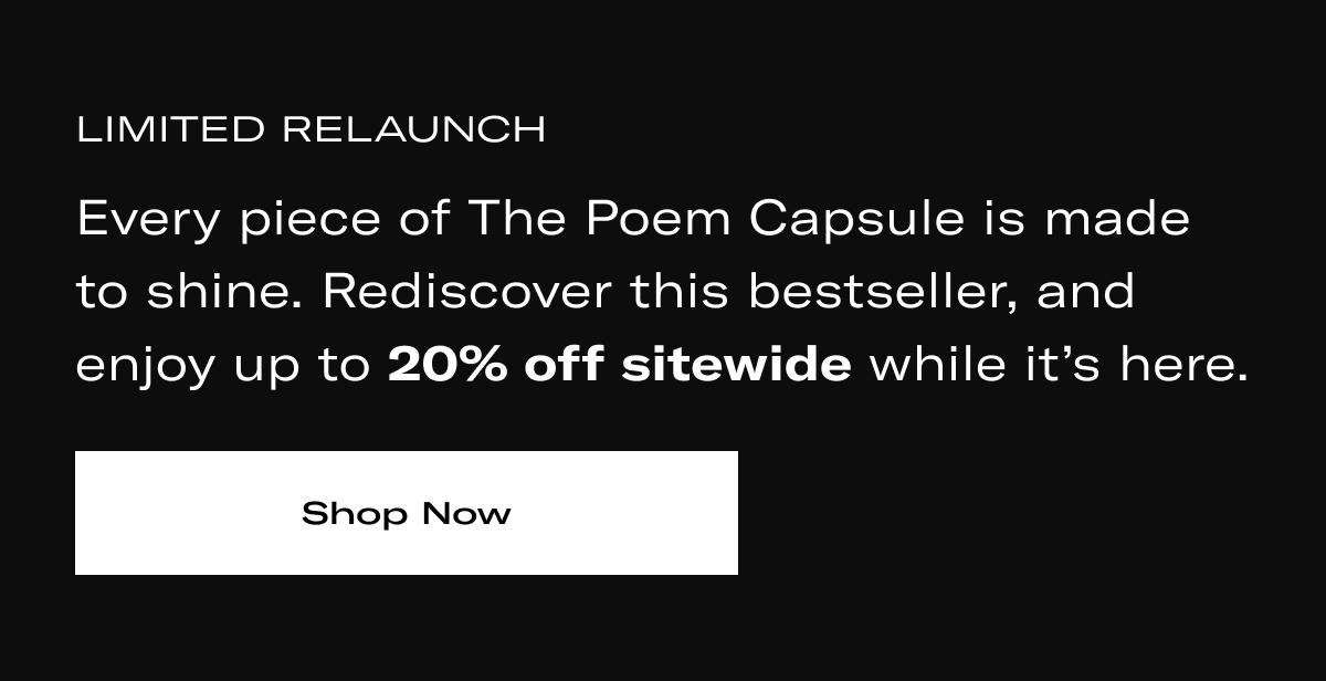 LIMITED RELAUNCH | Every piece of The Poem Capsule is made to shine. Rediscover this bestseller, and enjoy up to 20% off sitewide while it's here. >> SHOP NOW <<