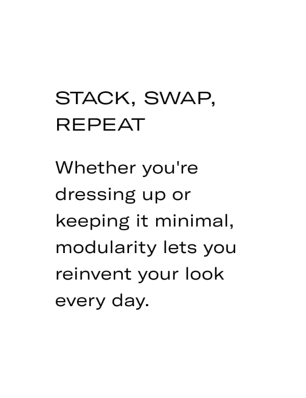 Whether you're dressing up or keeping it minimal, modularity lets you reinvent your look every day.