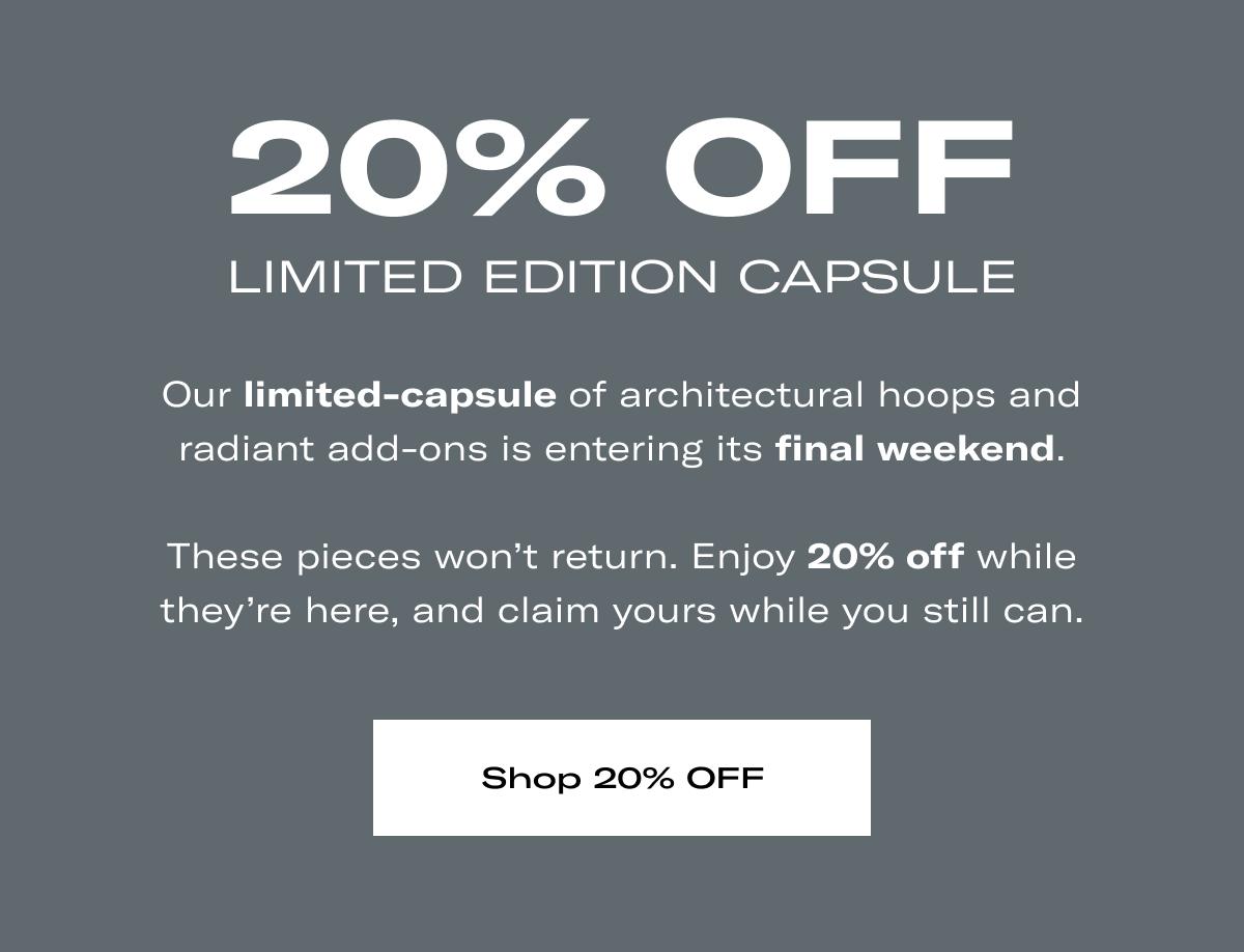 20% OFF LIMITED EDITION CAPSULE | Our limited-capsule of architectural hoops and radiant add-ons is entering its final weekend.   These pieces won't return. Enjoy 20% off while they're here, and claim yours while you still can. >> SHOP 20% OFF <<