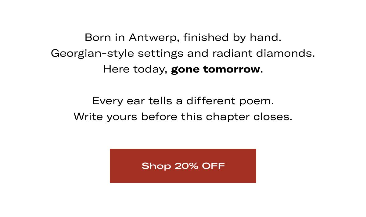 Born in Antwerp, finished by hand. Georgian-style settings and radiant diamonds. Here today, gone tomorrow.  Every ear tells a different poem. Write yours before this chapter closes. >> SHOP 20% OFF <<