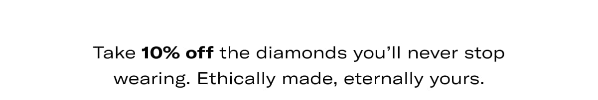 Take 10% off the diamonds you'll never stop wearing. Ethically made, eternally yours.
