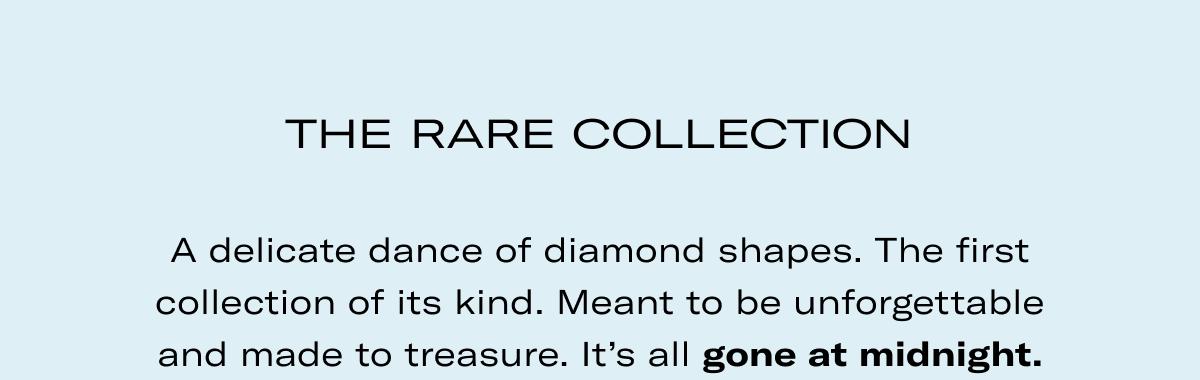 THE RARE COLLECTION | A delicate dance of diamond shapes. The first collection of its kind. Meant to be unforgettable and made to treasure. It's all gone at midnight. 