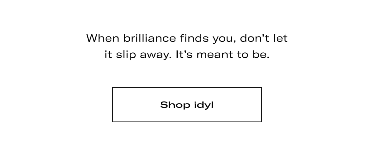 When brilliance finds you, don't let it slip away. It's meant to be. >> SHOP IDYL <<