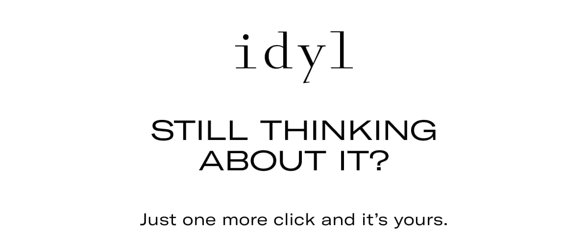 idyl | Still thinking about it? Just one more click and it's yours.
