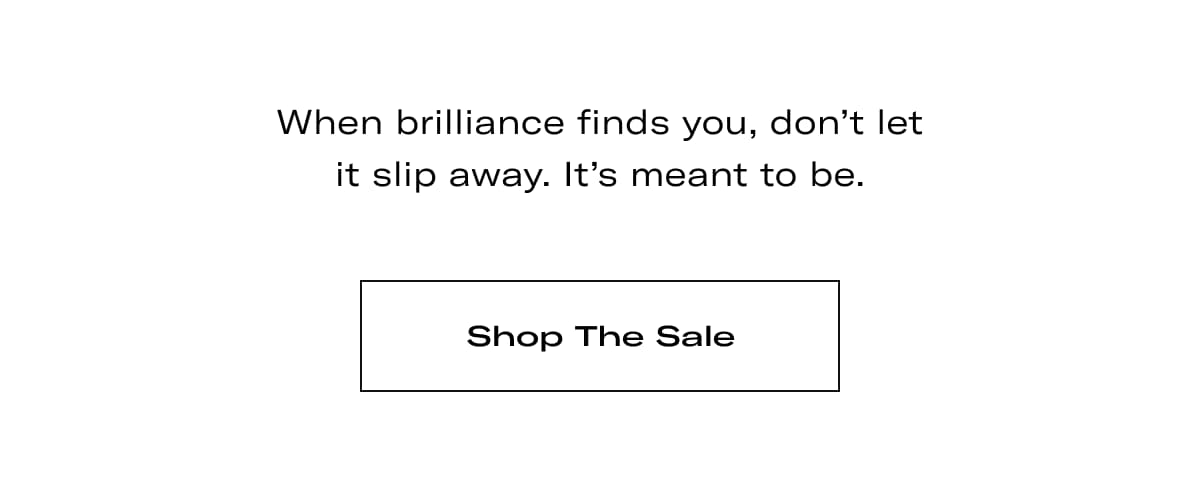 When brilliance finds you, don't let it slip away. It's meant to be. >> SHOP THE SALE <<